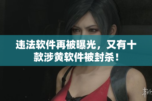 违法软件再被曝光，又有十款涉黄软件被封杀！