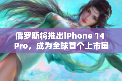 俄罗斯将推出iPhone 14 Pro，成为全球首个上市国家