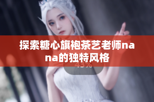 探索糖心旗袍茶艺老师nana的独特风格
