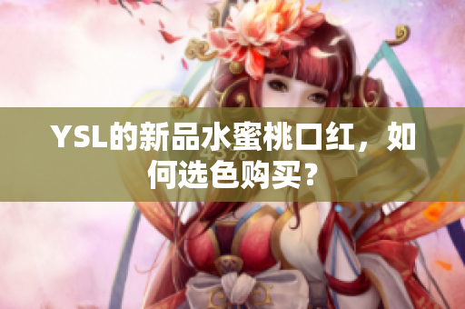 YSL的新品水蜜桃口红，如何选色购买？