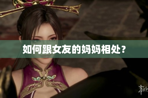 如何跟女友的妈妈相处？