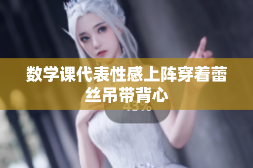 数学课代表性感上阵穿着蕾丝吊带背心
