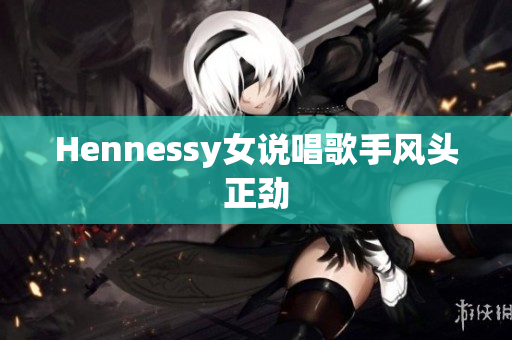 Hennessy女说唱歌手风头正劲