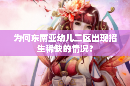 为何东南亚幼儿二区出现招生稀缺的情况？