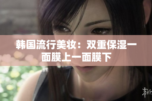 韩国流行美妆：双重保湿一面膜上一面膜下