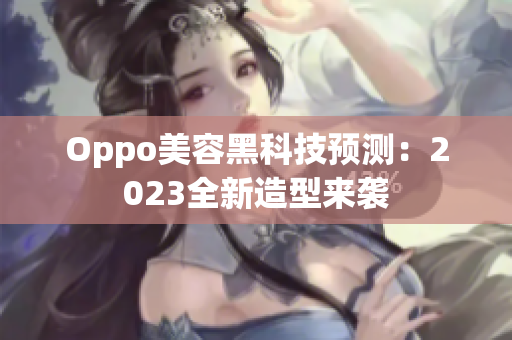 Oppo美容黑科技预测：2023全新造型来袭