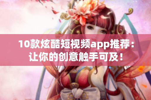 10款炫酷短视频app推荐：让你的创意触手可及！