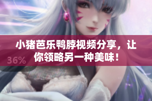 小猪芭乐鸭脖视频分享，让你领略另一种美味！