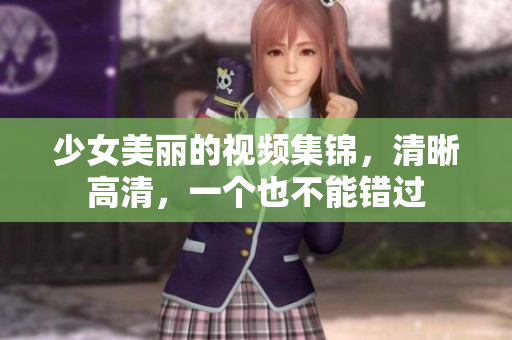 少女美丽的视频集锦，清晰高清，一个也不能错过