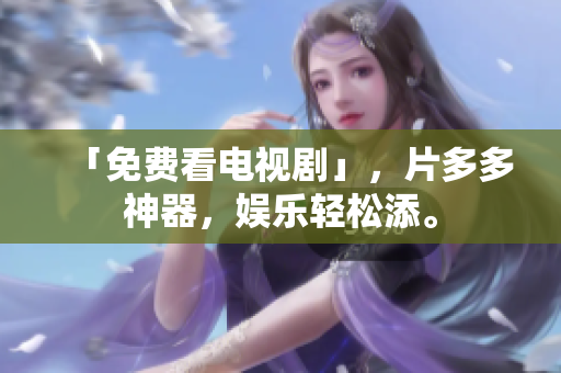 「免费看电视剧」，片多多神器，娱乐轻松添。