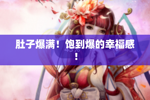 肚子爆满！饱到爆的幸福感！