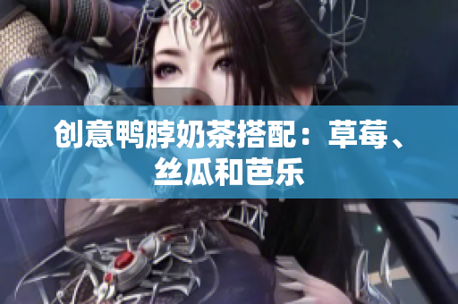 创意鸭脖奶茶搭配：草莓、丝瓜和芭乐