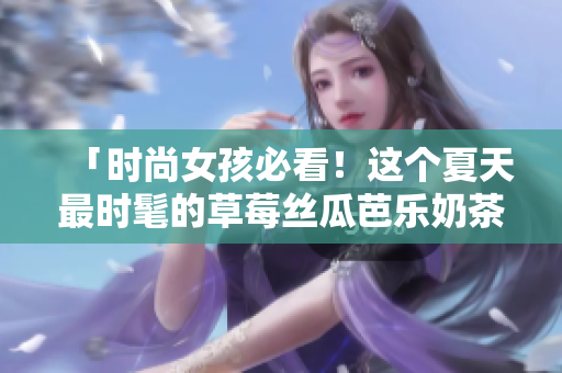 「时尚女孩必看！这个夏天最时髦的草莓丝瓜芭乐奶茶发型教程」