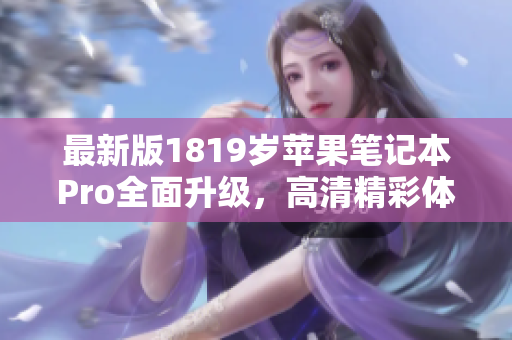 最新版1819岁苹果笔记本Pro全面升级，高清精彩体验尽在其中