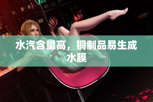 水汽含量高，铜制品易生成水膜