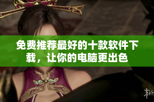 免费推荐最好的十款软件下载，让你的电脑更出色