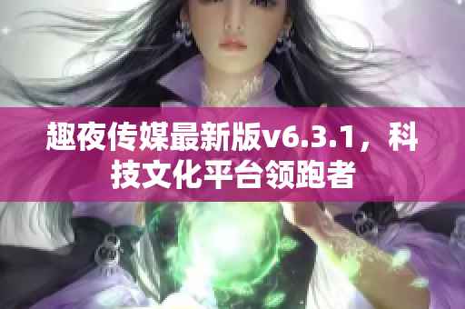 趣夜传媒最新版v6.3.1，科技文化平台领跑者