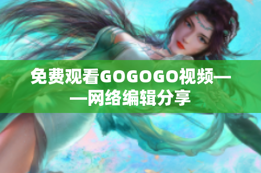 免费观看GOGOGO视频——网络编辑分享