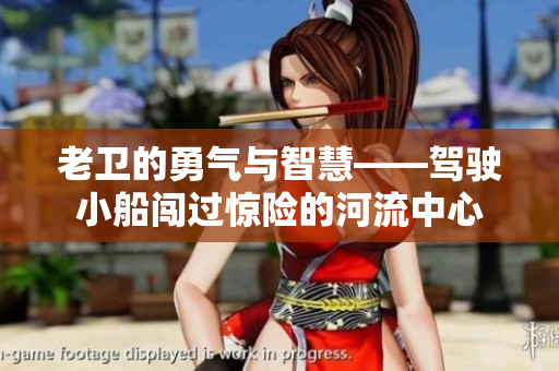 老卫的勇气与智慧——驾驶小船闯过惊险的河流中心