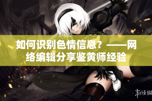 如何识别色情信息？——网络编辑分享鉴黄师经验