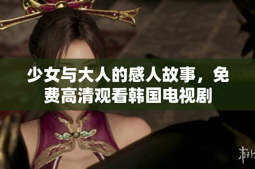 少女与大人的感人故事，免费高清观看韩国电视剧