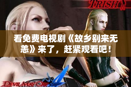 看免费电视剧《故乡别来无恙》来了，赶紧观看吧！