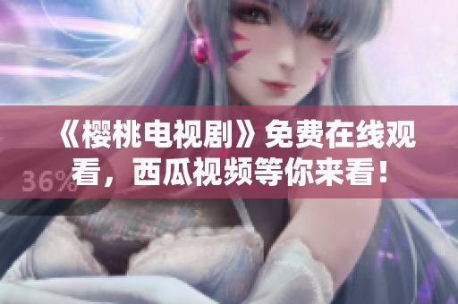 《樱桃电视剧》免费在线观看，西瓜视频等你来看！