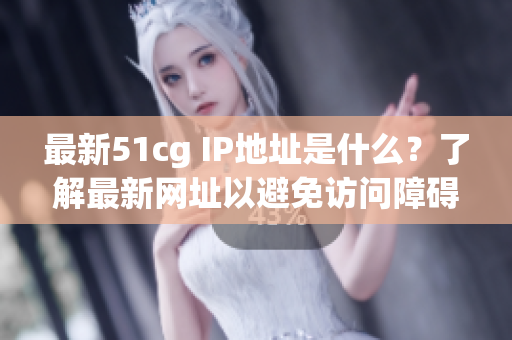 最新51cg IP地址是什么？了解最新网址以避免访问障碍