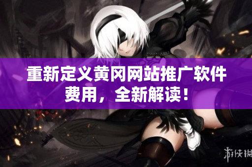 重新定义黄冈网站推广软件费用，全新解读！