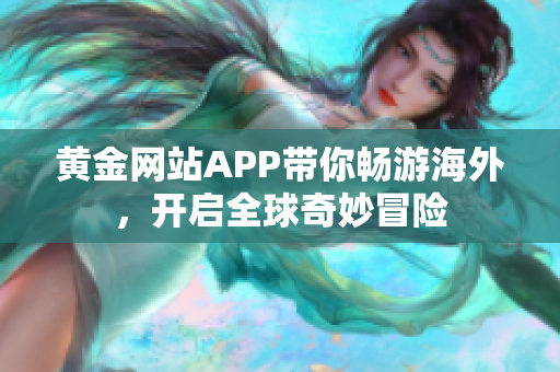 黄金网站APP带你畅游海外，开启全球奇妙冒险