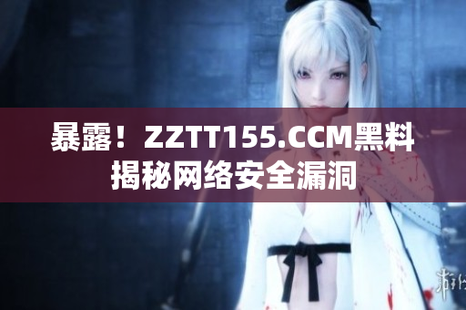 暴露！ZZTT155.CCM黑料揭秘网络安全漏洞