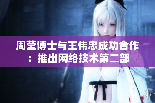 周莹博士与王伟忠成功合作：推出网络技术第二部