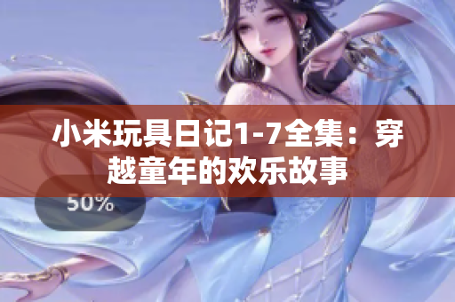 小米玩具日记1-7全集：穿越童年的欢乐故事