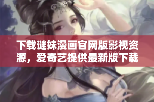 下载谜妹漫画官网版影视资源，爱奇艺提供最新版下载！