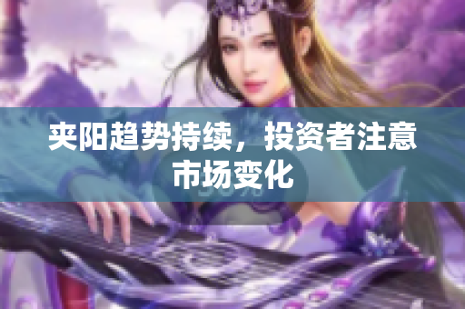 夹阳趋势持续，投资者注意市场变化