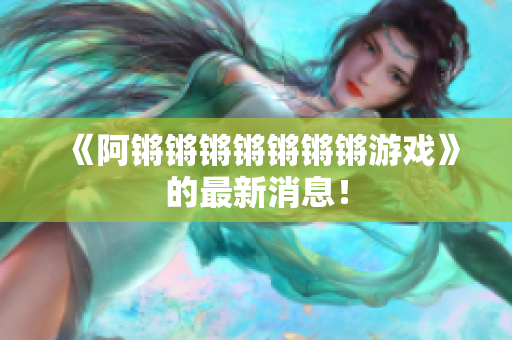 《阿锵锵锵锵锵锵锵游戏》的最新消息！