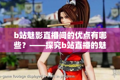 b站魅影直播间的优点有哪些？——探究b站直播的魅力