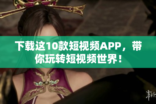 下载这10款短视频APP，带你玩转短视频世界！