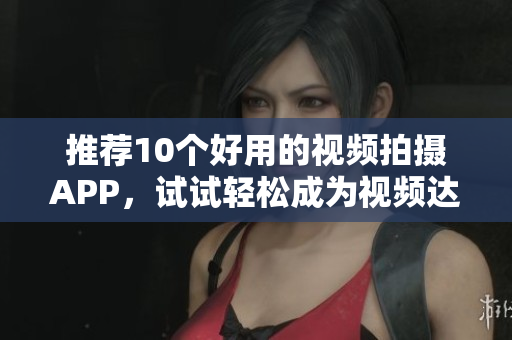 推荐10个好用的视频拍摄APP，试试轻松成为视频达人