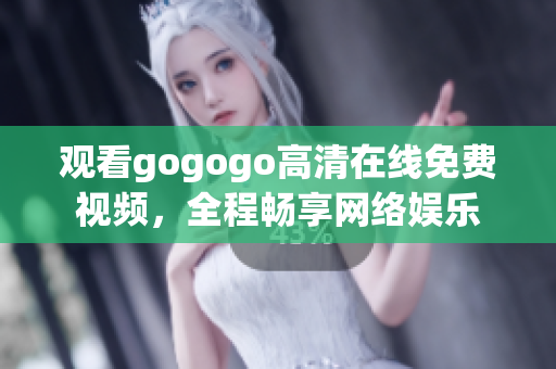 观看gogogo高清在线免费视频，全程畅享网络娱乐