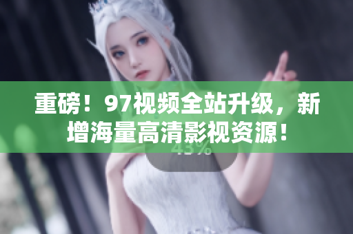 重磅！97视频全站升级，新增海量高清影视资源！