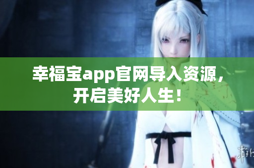 幸福宝app官网导入资源，开启美好人生！