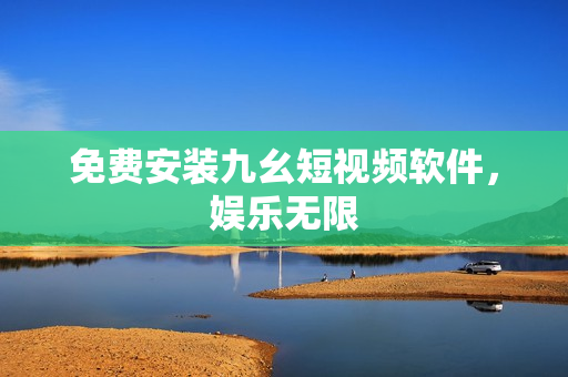 免费安装九幺短视频软件，娱乐无限