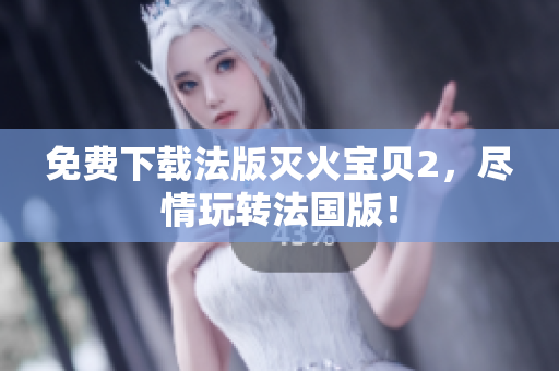 免费下载法版灭火宝贝2，尽情玩转法国版！