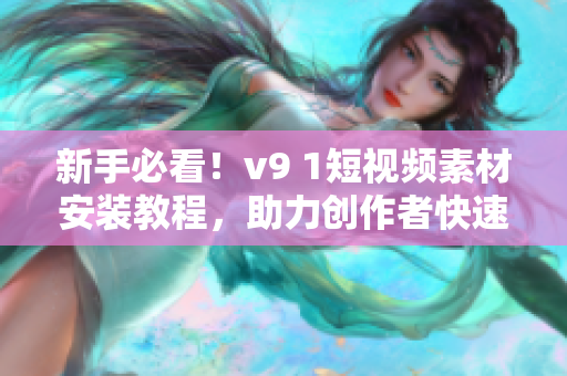 新手必看！v9 1短视频素材安装教程，助力创作者快速上手