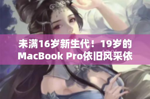未满16岁新生代！19岁的MacBook Pro依旧风采依存