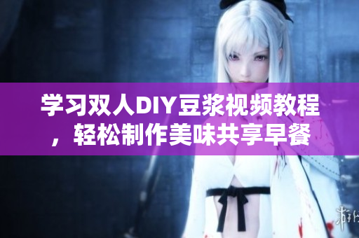 学习双人DIY豆浆视频教程，轻松制作美味共享早餐