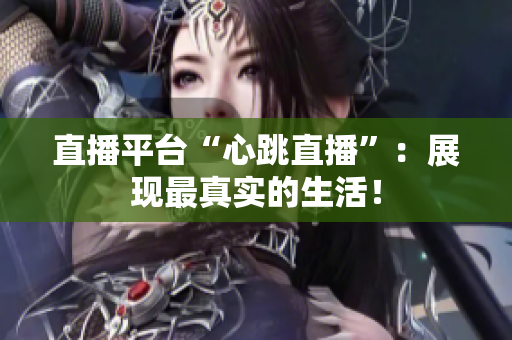 直播平台“心跳直播”：展现最真实的生活！