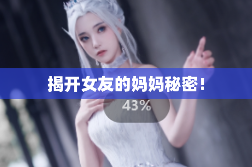 揭开女友的妈妈秘密！