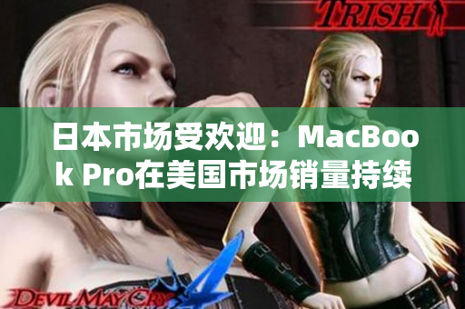 日本市场受欢迎：MacBook Pro在美国市场销量持续攀升